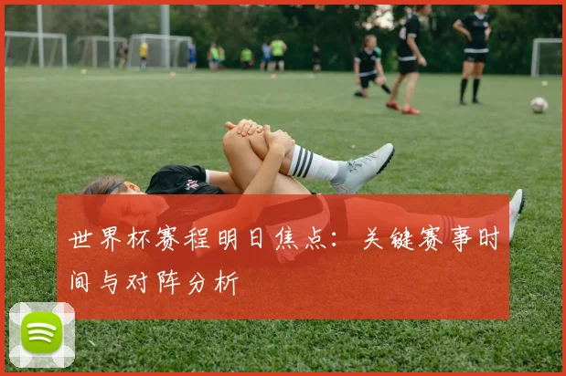 世界杯赛程明日焦点：关键赛事时间与对阵分析