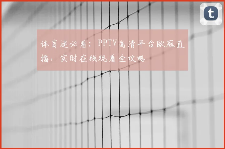 体育迷必看：PPTV高清平台欧冠直播，实时在线观看全攻略