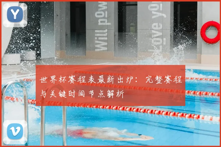 世界杯赛程表最新出炉：完整赛程与关键时间节点解析