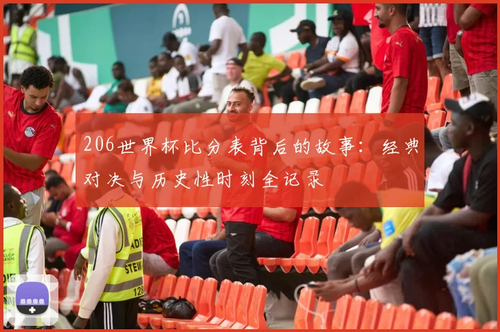 206世界杯比分表背后的故事：经典对决与历史性时刻全记录