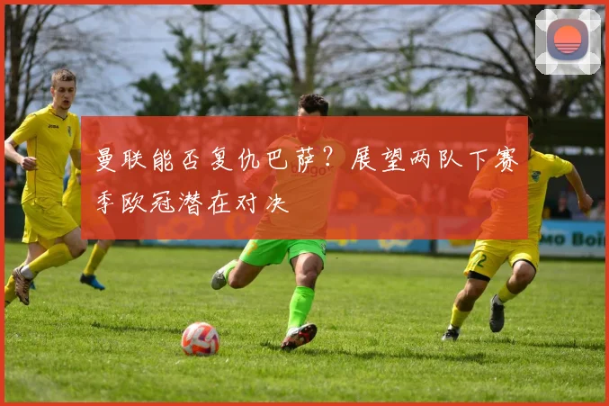 曼联能否复仇巴萨？展望两队下赛季欧冠潜在对决