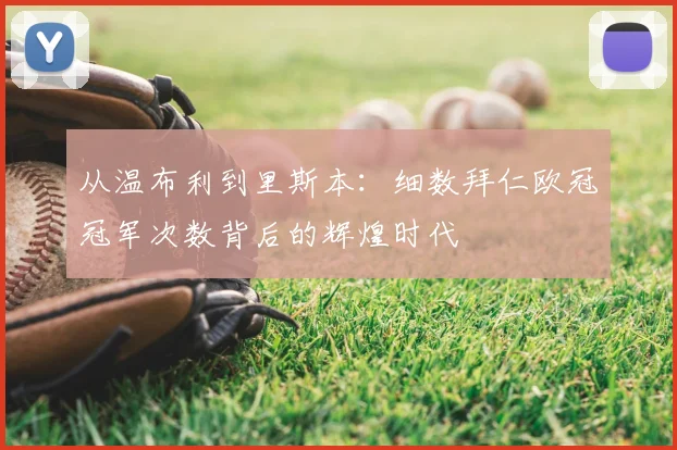 从温布利到里斯本：细数拜仁欧冠冠军次数背后的辉煌时代