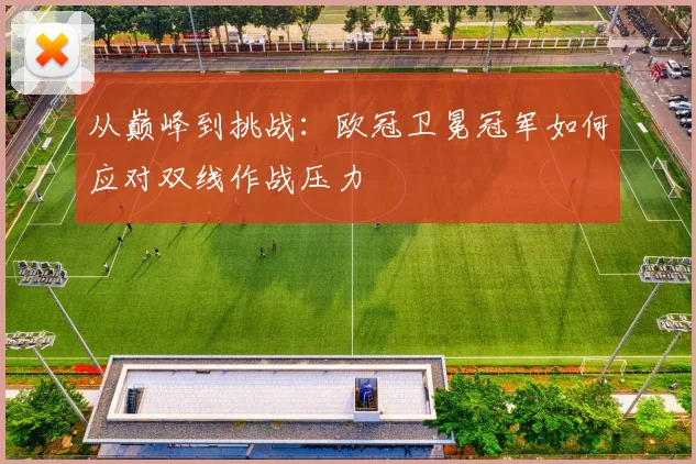 从巅峰到挑战：欧冠卫冕冠军如何应对双线作战压力