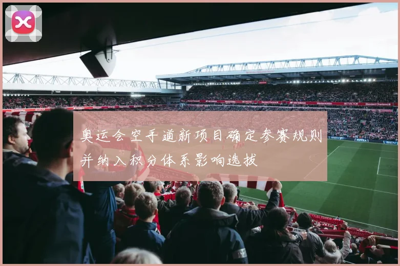 奥运会空手道新项目确定参赛规则并纳入积分体系影响选拔