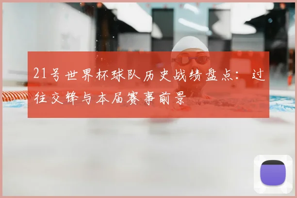 21号世界杯球队历史战绩盘点：过往交锋与本届赛事前景