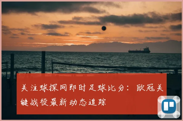关注球探网即时足球比分：欧冠关键战役最新动态追踪