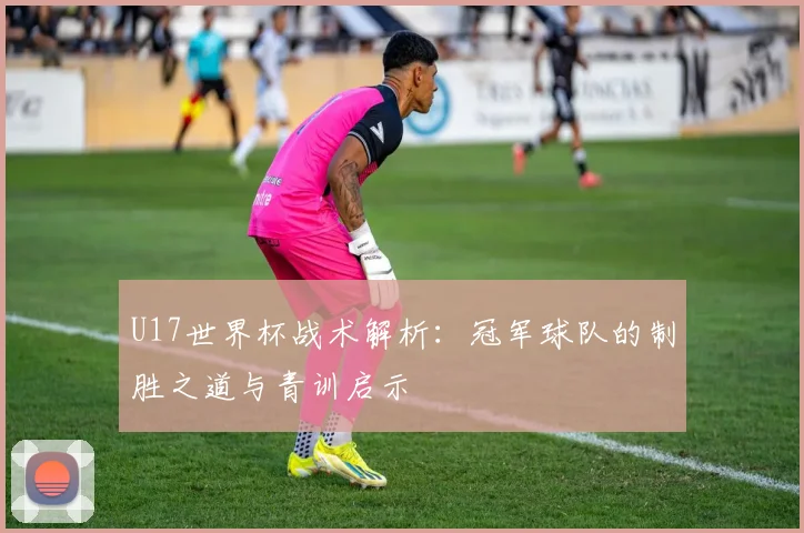 U17世界杯战术解析：冠军球队的制胜之道与青训启示