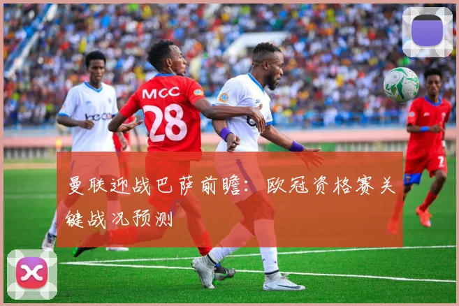 曼联迎战巴萨前瞻：欧冠资格赛关键战况预测