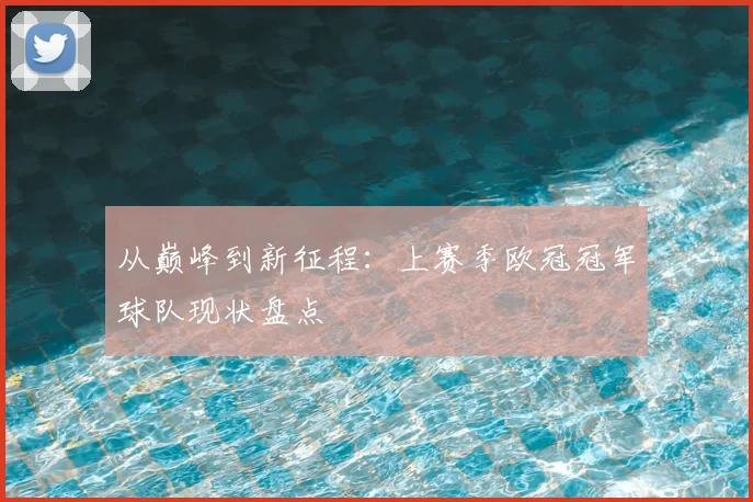 从巅峰到新征程：上赛季欧冠冠军球队现状盘点
