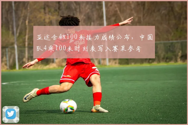 亚运会4x100米接力成绩公布，中国队4乘100米时刻表写入赛果参考