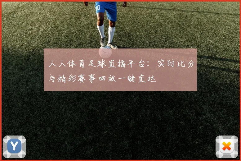 人人体育足球直播平台：实时比分与精彩赛事回放一键直达