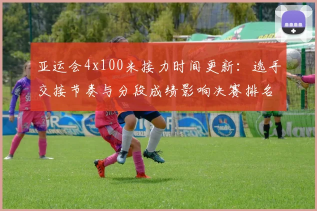 亚运会4x100米接力时间更新：选手交接节奏与分段成绩影响决赛排名