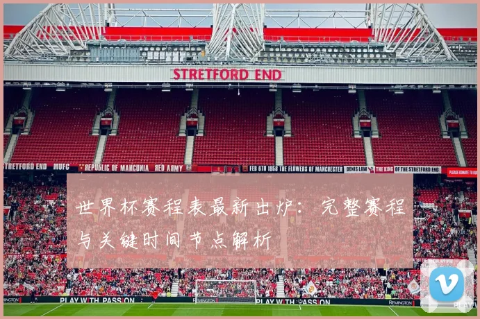世界杯赛程表最新出炉：完整赛程与关键时间节点解析