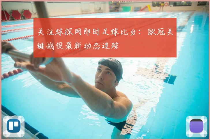 关注球探网即时足球比分：欧冠关键战役最新动态追踪