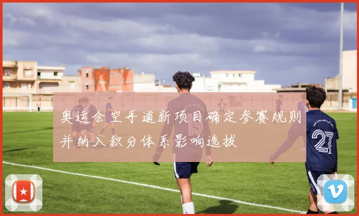 奥运会空手道新项目确定参赛规则并纳入积分体系影响选拔